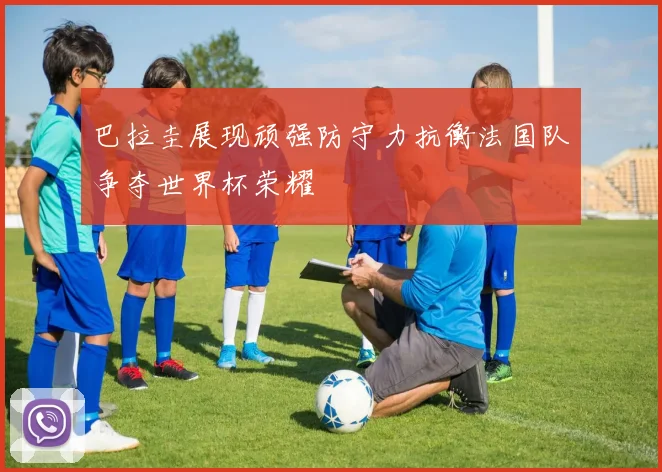 巴拉圭展现顽强防守力抗衡法国队争夺世界杯荣耀