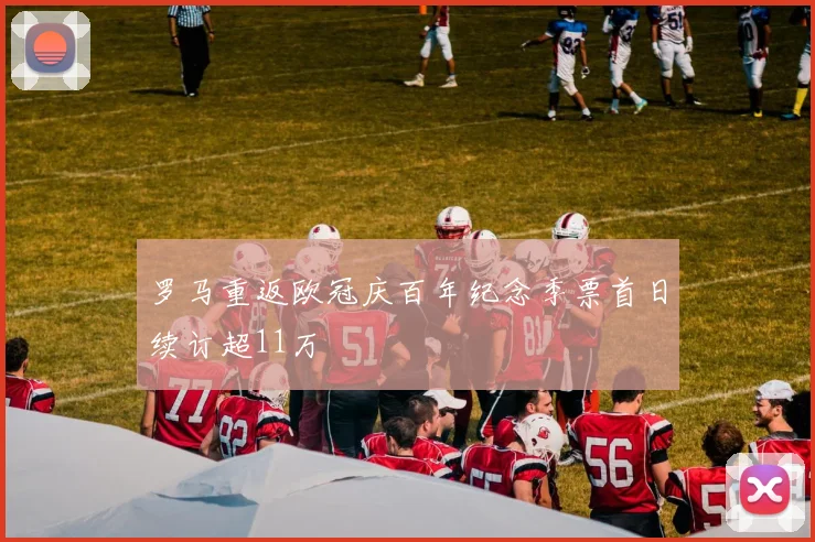 罗马重返欧冠庆百年纪念季票首日续订超11万