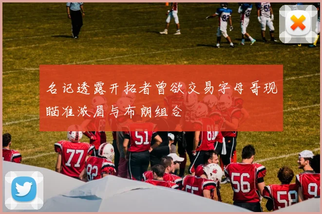 名记透露开拓者曾欲交易字母哥现瞄准浓眉与布朗组合