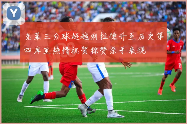 克莱三分球超越利拉德升至历史第四库里热情祝贺称赞杀手表现