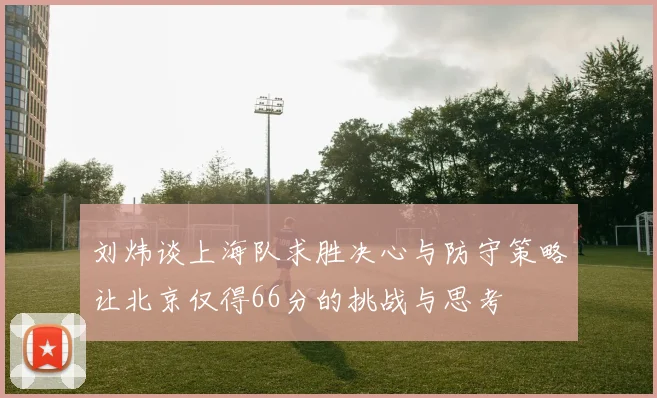 刘炜谈上海队求胜决心与防守策略让北京仅得66分的挑战与思考