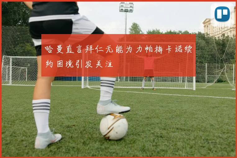 哈曼直言拜仁无能为力帕梅卡诺续约困境引发关注