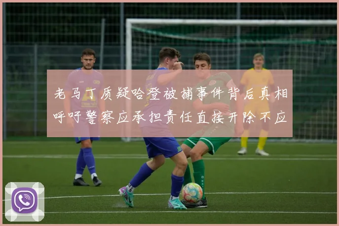 老马丁质疑哈登被捕事件背后真相呼吁警察应承担责任直接开除不应出风头