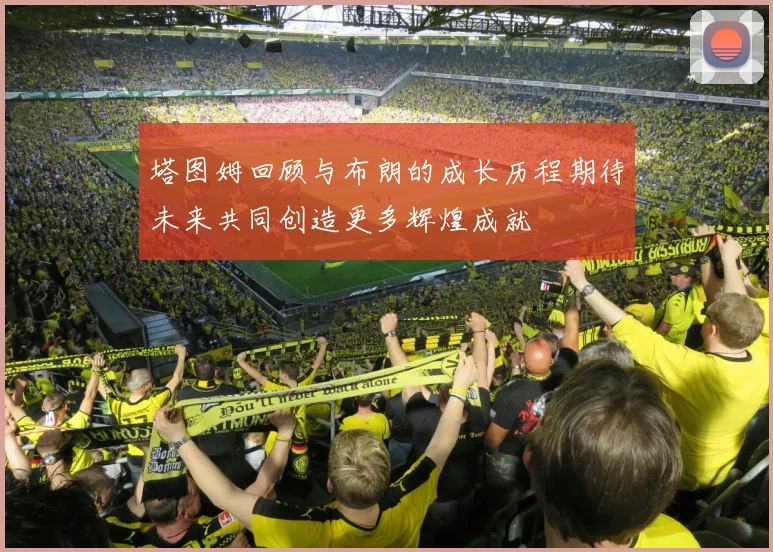 塔图姆回顾与布朗的成长历程期待未来共同创造更多辉煌成就