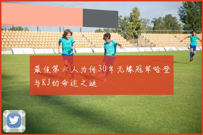 最佳第六人为何30年无缘冠军哈登与KJ的命运之谜