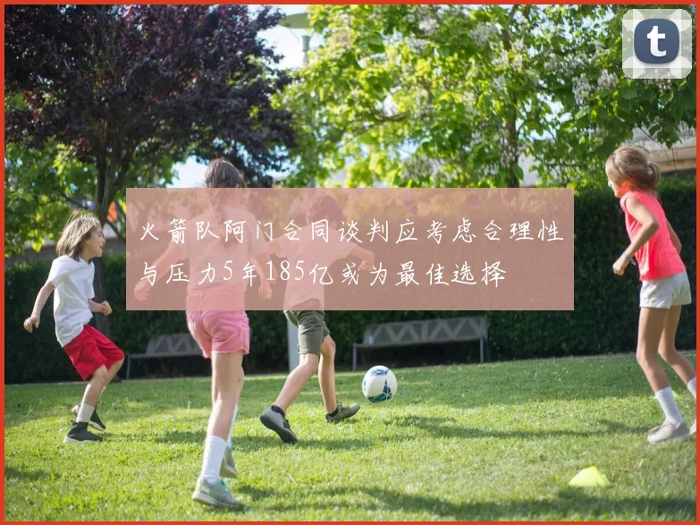 火箭队阿门合同谈判应考虑合理性与压力5年185亿或为最佳选择