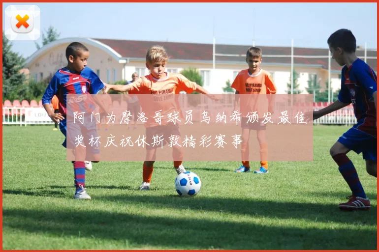 阿门为摩洛哥球员乌纳希颁发最佳奖杯庆祝休斯敦精彩赛事