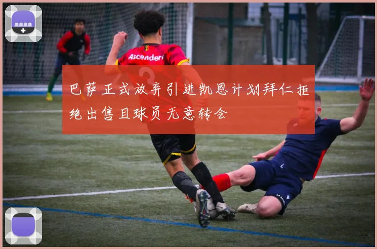 巴萨正式放弃引进凯恩计划拜仁拒绝出售且球员无意转会