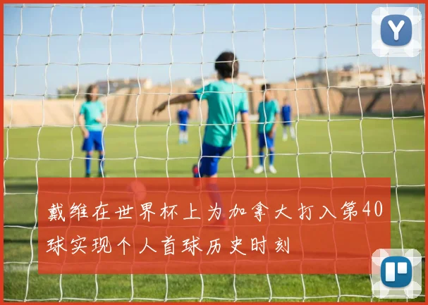戴维在世界杯上为加拿大打入第40球实现个人首球历史时刻