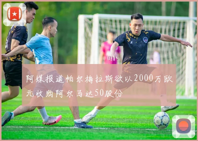 阿媒报道帕尔梅拉斯欲以2000万欧元收购阿尔马达50股份