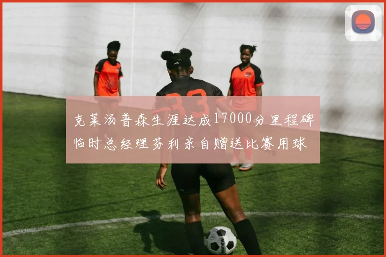 克莱汤普森生涯达成17000分里程碑临时总经理芬利亲自赠送比赛用球