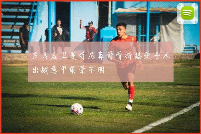 罗马后卫曼奇尼鼻骨骨折接受手术出战意甲前景不明