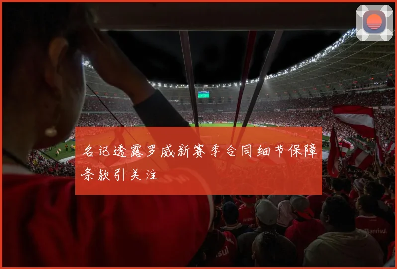 名记透露罗威新赛季合同细节保障条款引关注