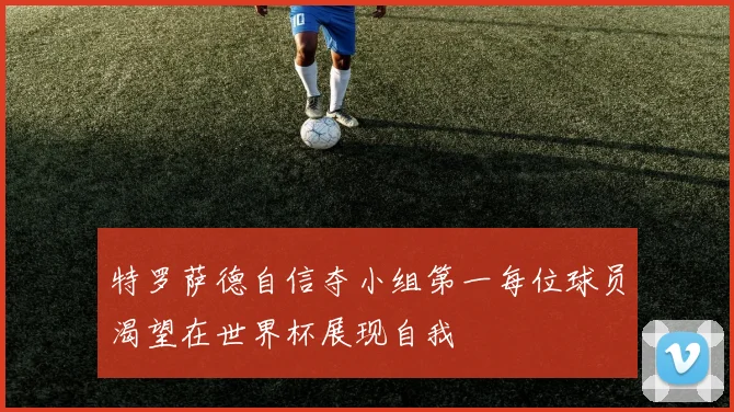 特罗萨德自信夺小组第一每位球员渴望在世界杯展现自我