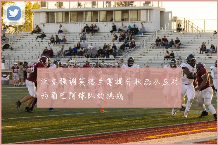 沃克强调英格兰需提升状态以应对西葡巴阿球队的挑战