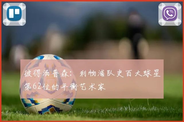 彼得汤普森：利物浦队史百大球星第62位的平衡艺术家