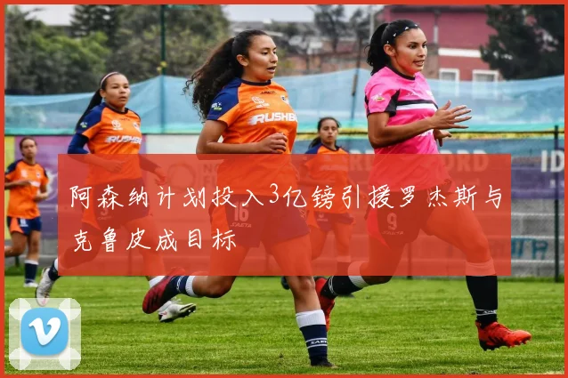 阿森纳计划投入3亿镑引援罗杰斯与克鲁皮成目标
