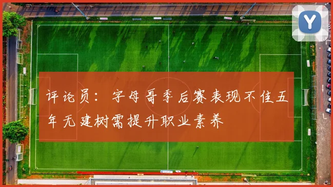 评论员：字母哥季后赛表现不佳五年无建树需提升职业素养
