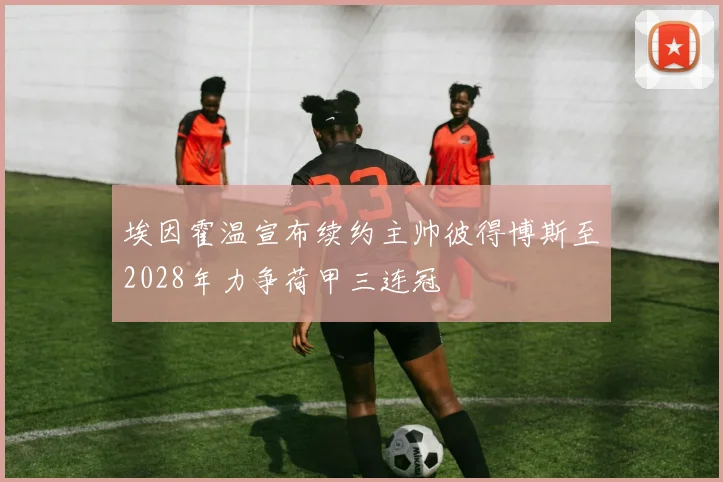 埃因霍温宣布续约主帅彼得博斯至2028年力争荷甲三连冠