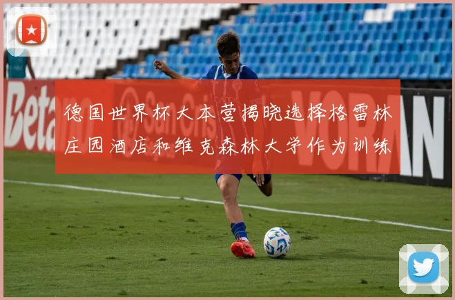 德国世界杯大本营揭晓选择格雷林庄园酒店和维克森林大学作为训练基地