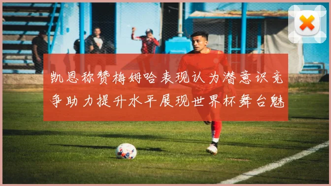 凯恩称赞梅姆哈表现认为潜意识竞争助力提升水平展现世界杯舞台魅力