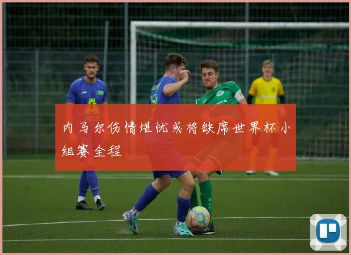 内马尔伤情堪忧或将缺席世界杯小组赛全程