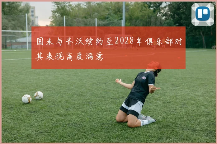 国米与齐沃续约至2028年俱乐部对其表现高度满意