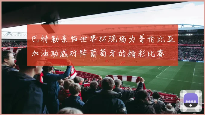 巴特勒亲临世界杯现场为哥伦比亚加油助威对阵葡萄牙的精彩比赛