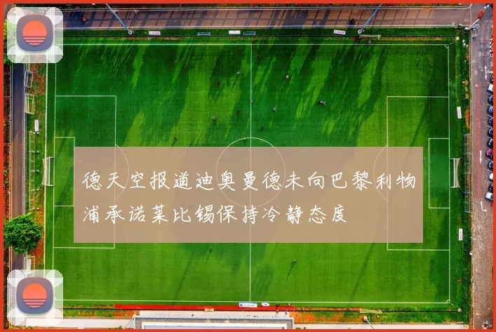 德天空报道迪奥曼德未向巴黎利物浦承诺莱比锡保持冷静态度