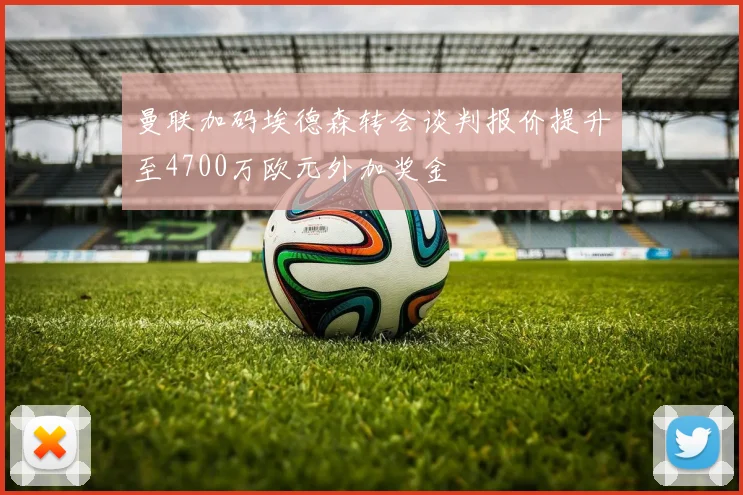 曼联加码埃德森转会谈判报价提升至4700万欧元外加奖金