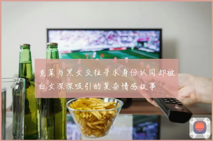 克莱与黑女交往寻求身份认同却被白女深深吸引的复杂情感故事