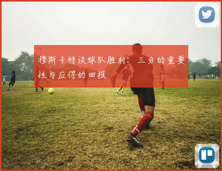 穆斯卡特谈球队胜利：三分的重要性与应得的回报