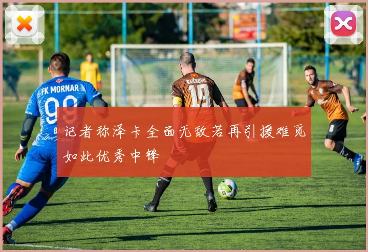 记者称泽卡全面无敌若再引援难觅如此优秀中锋